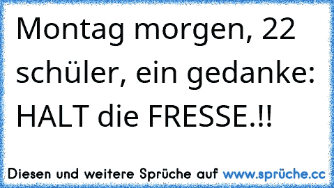 Montag morgen, 22 schüler, ein gedanke: HALT die FRESSE.!!