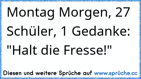 Montag Morgen, 27 Schüler, 1 Gedanke
: "Halt die Fresse!"