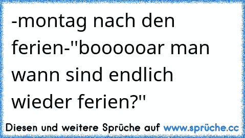 -montag nach den ferien-
''boooooar man wann sind endlich wieder ferien?''