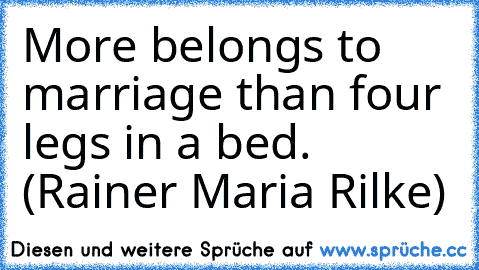 More belongs to marriage than four legs in a bed. (Rainer Maria Rilke)