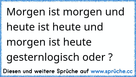 Morgen ist morgen und heute ist heute und morgen ist heute gestern
logisch oder ?