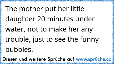 The mother put her little daughter 20 minutes under water, not to make her any trouble, just to see the funny bubbles.