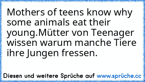 Mothers of teens know why some animals eat their young.
Mütter von Teenager wissen warum manche Tiere ihre Jungen fressen.