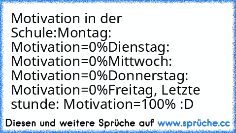 Motivation in der Schule:
Montag: Motivation=0%
Dienstag: Motivation=0%
Mittwoch: Motivation=0%
Donnerstag: Motivation=0%
Freitag, Letzte stunde: Motivation=100%
♥ :D