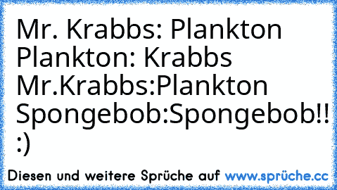 Mr. Krabbs: Plankton  Plankton: Krabbs Mr.Krabbs:Plankton Spongebob:Spongebob!! :)