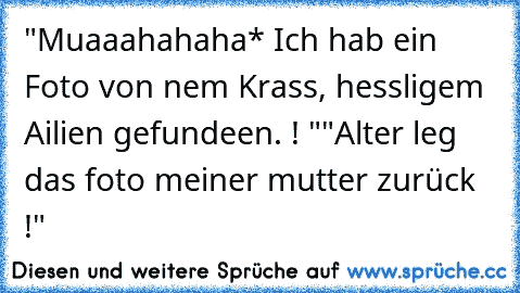 "Muaaahahaha* Ich hab ein Foto von nem Krass, hessligem Ailien gefundeen. ! "
"Alter leg das foto meiner mutter zurück !"