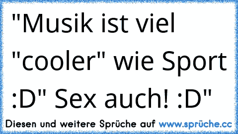 "Musik ist viel "cooler" wie Sport :D" Sex auch! :D"