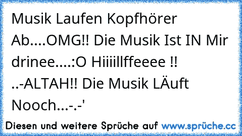 Musik Laufen Kopfhörer Ab....OMG!! Die Musik Ist IN Mir drinee....:O Hiiiillffeeee !! 
..-ALTAH!! Die Musik LÄuft Nooch...-.-'