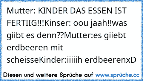 Mutter: KINDER DAS ESSEN IST FERTIIG!!!
Kinser: oou jaah!!was giibt es denn??
Mutter:es giiebt erdbeeren mit scheisse
Kinder:iiiiih erdbeeren
xD