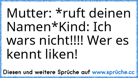 Mutter: *ruft deinen Namen*
Kind: Ich wars nicht!!!! 
Wer es kennt liken!