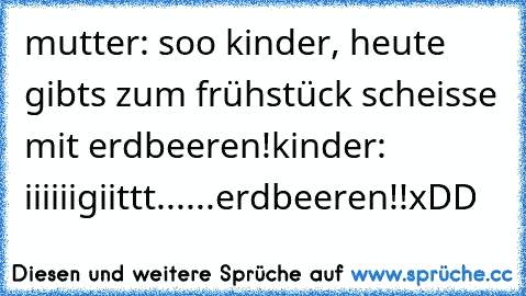 mutter: soo kinder, heute gibts zum frühstück scheisse mit erdbeeren!
kinder: iiiiiigiittt......erdbeeren!!
xDD