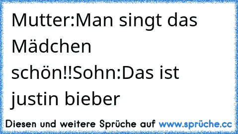 Mutter:Man singt das Mädchen schön!!
Sohn:Das ist justin bieber