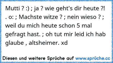 Mutti ? :) ; ja ? wie geht's dir heute ?! . o: ; Machste witze ? ; nein wieso ? ; weil du mich heute schon 5 mal gefragt hast. ; oh tut mir leid ich hab glaube , altsheimer. xd