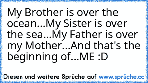 My Brother is over the ocean...
My Sister is over the sea...
My Father is over my Mother...
And that's the beginning of...
ME :D ♥