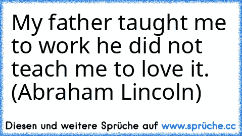 My father taught me to work he did not teach me to love it. (Abraham Lincoln)