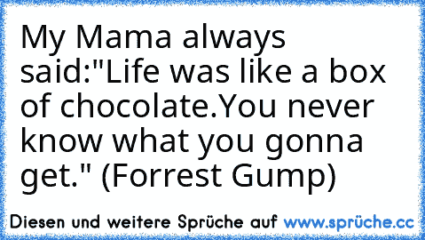 My Mama always said:"Life was like a box of chocolate.You never know what you gonna get." ♥
(Forrest Gump)