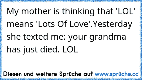 My mother is thinking that 'LOL' means 'Lots Of Love'.
Yesterday she texted me: your grandma has just died. LOL