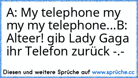 A: My telephone my my my telephone...
B: Alteer! gib Lady Gaga ihr Telefon zurück -.-