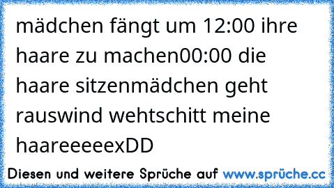 mädchen fängt um 12:00 ihre haare zu machen
00:00 die haare sitzen
mädchen geht raus
wind weht
schitt meine haareeeee
xDD