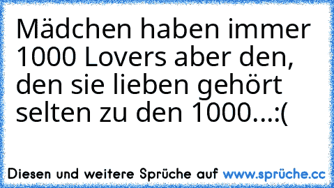 Mädchen haben immer 1000 Lovers aber den, den sie lieben gehört selten zu den 1000...:(