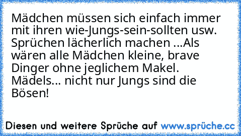 Mädchen müssen sich einfach immer mit ihren wie-Jungs-sein-sollten usw. Sprüchen lächerlich machen ...
Als wären alle Mädchen kleine, brave Dinger ohne jeglichem Makel. 
Mädels... nicht nur Jungs sind die Bösen!