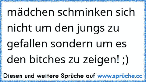 mädchen schminken sich nicht um den jungs zu gefallen sondern um es den bitches zu zeigen! ;)