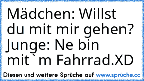 Mädchen: Willst du mit mir gehen? ♥
Junge: Ne bin mit`m Fahrrad.
XD