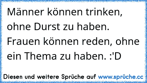 Männer können trinken, ohne Durst zu haben. Frauen können reden, ohne ein Thema zu haben. :'D