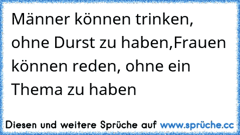 Männer können trinken, ohne Durst zu haben,
Frauen können reden, ohne ein Thema zu haben