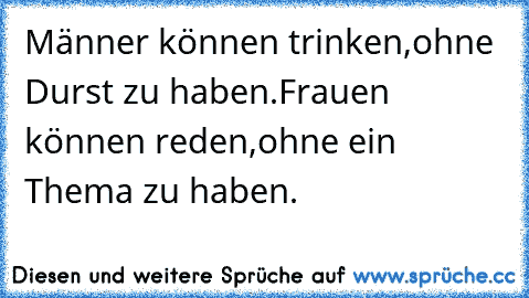 Männer können trinken,
ohne Durst zu haben.
Frauen können reden,
ohne ein Thema zu haben.