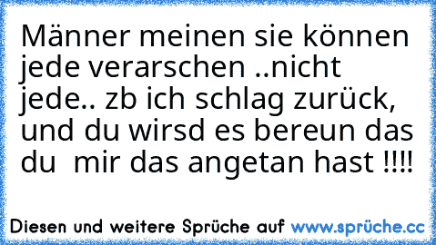 Männer meinen sie können jede verarschen ..nicht jede.. zb ich schlag zurück, und du wirsd es bereun das du  mir das angetan hast !!!!