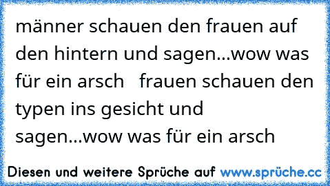 männer schauen den frauen auf den hintern und sagen...wow was für ein arsch   frauen schauen den typen ins gesicht und sagen...wow was für ein arsch