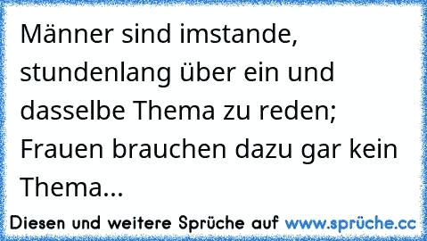 Männer sind imstande, stundenlang über ein und dasselbe Thema zu reden; Frauen brauchen dazu gar kein Thema...