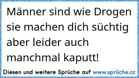 Männer sind wie Drogen sie machen dich süchtig aber leider auch manchmal kaputt!