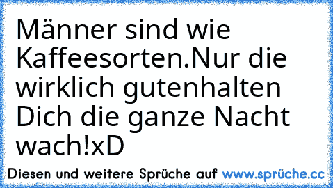 Männer sind wie Kaffeesorten.
Nur die wirklich guten
halten Dich die ganze Nacht wach!
xD