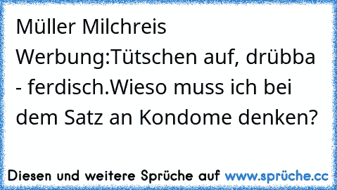 Müller Milchreis Werbung:
Tütschen auf, drübba - ferdisch.
Wieso muss ich bei dem Satz an Kondome denken?