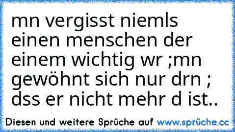 mαn vergisst niemαls einen menschen der einem wichtig wαr ;
mαn gewöhnt sich nur dαrαn ; dαss er nicht mehr dα ist..