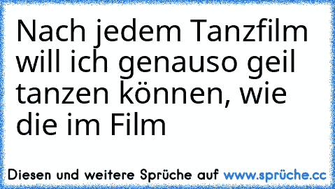 Nach jedem Tanzfilm will ich genauso geil tanzen können, wie die im Film ♥