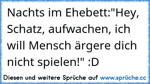 Nachts im Ehebett:
"Hey, Schatz, aufwachen, ich will Mensch ärgere dich nicht spielen!" :D