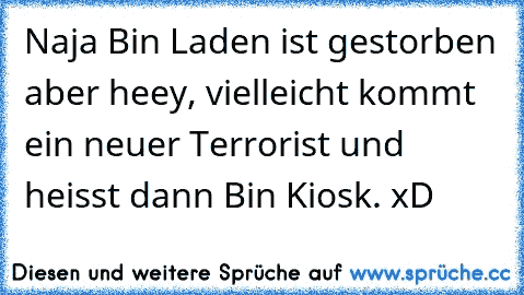 Naja Bin Laden ist gestorben aber heey, vielleicht kommt ein neuer Terrorist und heisst dann Bin Kiosk. xD