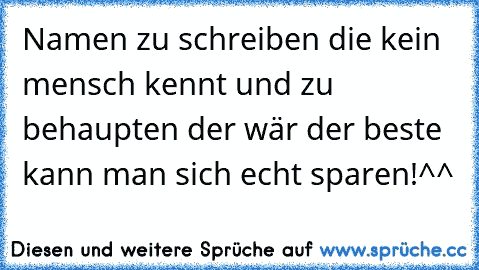 Namen zu schreiben die kein mensch kennt und zu behaupten der wär der beste kann man sich echt sparen!^^