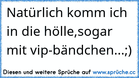 Natürlich komm ich in die hölle,sogar mit vip-bändchen...;)