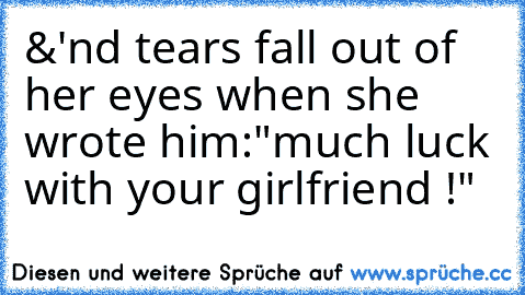 &'nd tears fall out of her eyes when she wrote him:"much luck with your girlfriend !"