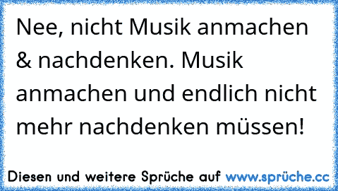 Nee, nicht Musik anmachen & nachdenken. Musik anmachen und endlich nicht mehr nachdenken müssen!