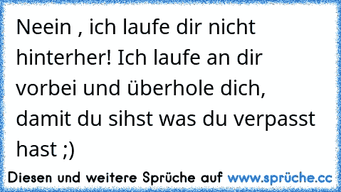 Neein , ich laufe dir nicht hinterher! Ich laufe an dir vorbei und überhole dich, damit du sihst was du verpasst hast ;)