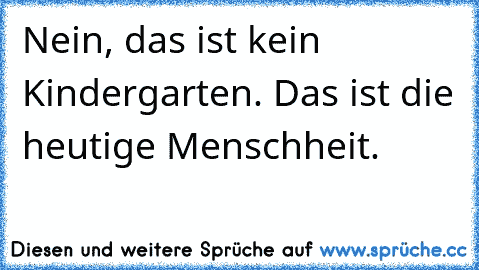 Nein, das ist kein Kindergarten. Das ist die heutige Menschheit.