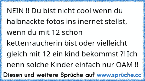 NEIN !! Du bist nicht cool wenn du halbnackte fotos ins inernet stellst, wenn du mit 12 schon kettenraucherin bist oder vielleicht gleich mit 12 ein kind bekommst ?! Ich nenn solche Kinder einfach nur OAM !!