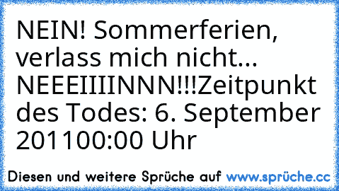 NEIN! Sommerferien, verlass mich nicht... NEEEIIIINNN!!!
Zeitpunkt des Todes: 6. September 2011
00:00 Uhr