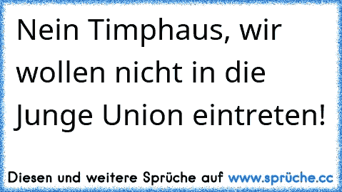 Nein Timphaus, wir wollen nicht in die Junge Union eintreten!