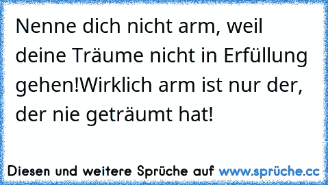 Nenne dich nicht arm, weil deine Träume nicht in Erfüllung gehen!
Wirklich arm ist nur der, der nie geträumt hat!